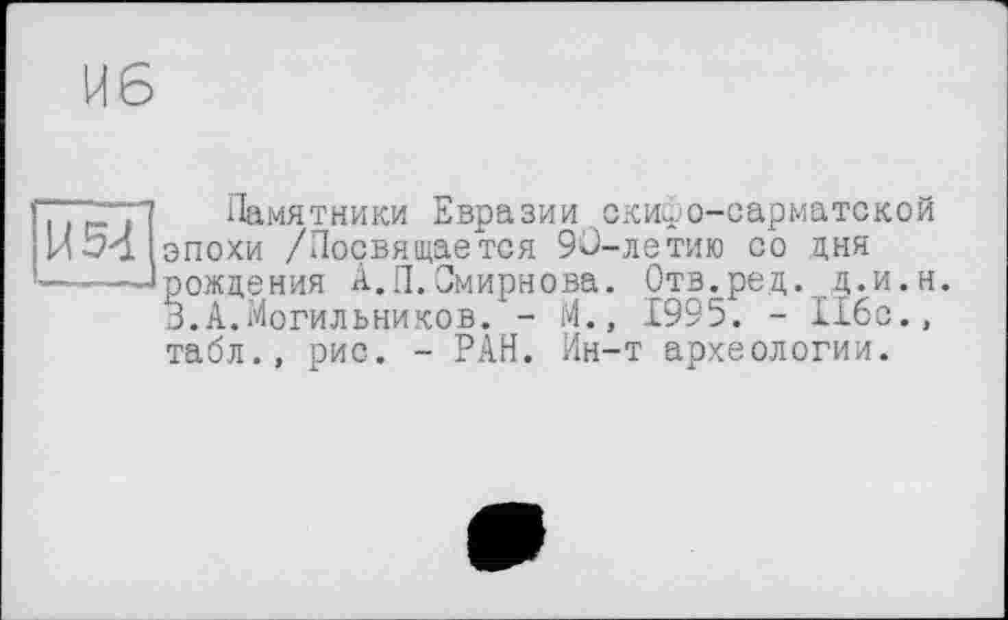 ﻿777“*71 Памятники Евразии Схкифо-сарматокой ИМ эпохи /Посвящается 90-летию со дня —----Прождения А.П.Смирнова. Отв.ред. д.и.н.
3.А.Могильников. - М., 1995. - 116с., табл., рис. - РАН. Ин-т археологии.